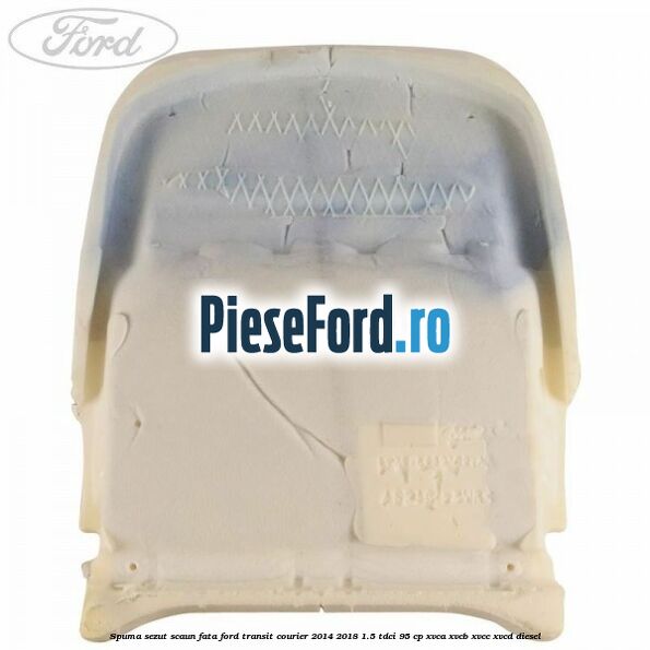 Spuma sezut scaun fata Ford Transit Courier 2014-2018 1.5 TDCi 95 cp XVCA, XVCB, XVCC, XVCD diesel