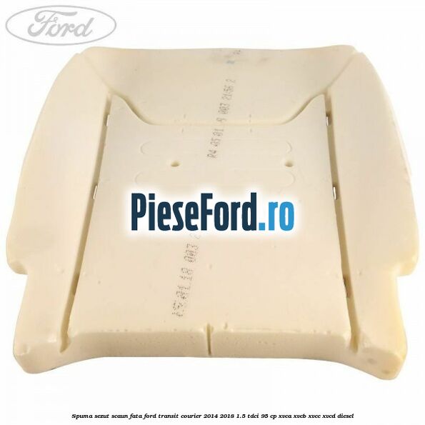Spuma sezut scaun fata Ford Transit Courier 2014-2018 1.5 TDCi 95 cp XVCA, XVCB, XVCC, XVCD diesel