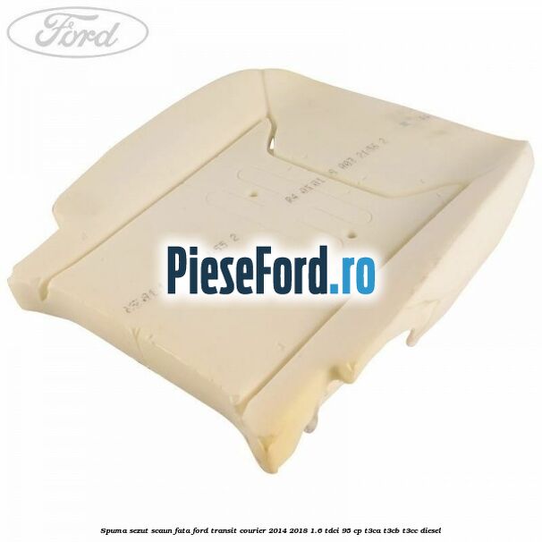 Spuma sezut scaun fata Ford Transit Courier 2014-2018 1.6 TDCi 95 cp T3CA, T3CB, T3CC diesel