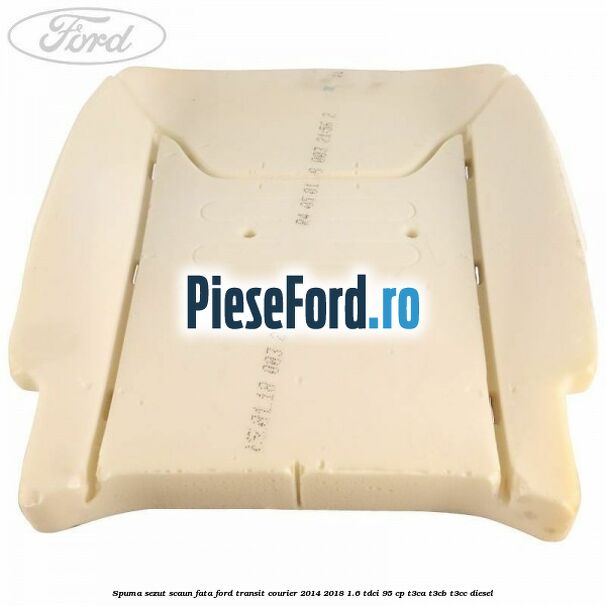 Spuma sezut scaun fata Ford Transit Courier 2014-2018 1.6 TDCi 95 cp Spuma sezut scaun fata Ford Transit Courier 2014-2018 1.6 TDCi 95 cp T3CA, T3CB, T3CC diesel