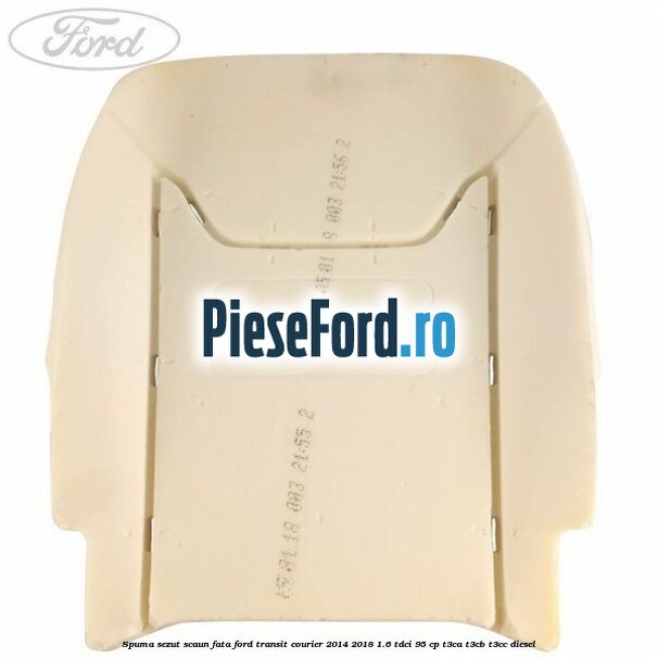 Spuma sezut scaun fata Ford Transit Courier 2014-2018 1.6 TDCi 95 cp Spuma sezut scaun fata Ford Transit Courier 2014-2018 1.6 TDCi 95 cp T3CA, T3CB, T3CC diesel