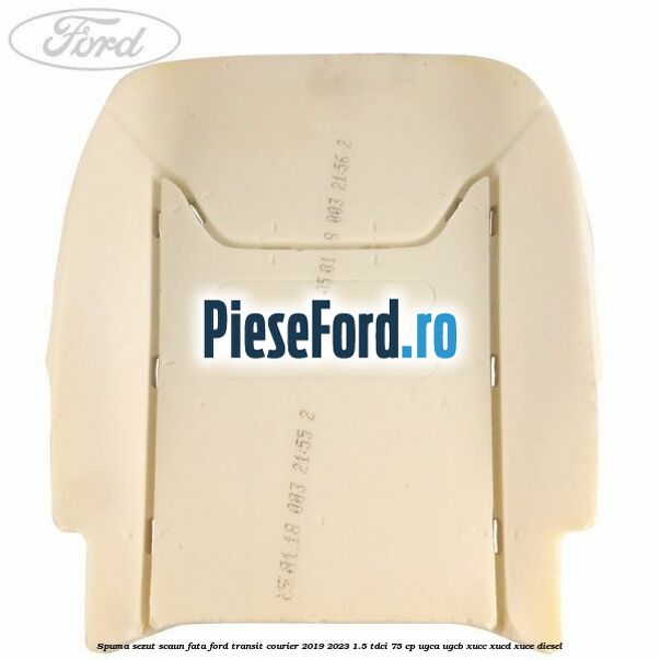 Spuma sezut scaun fata Ford Transit Courier 2019-2023 1.5 TDCi 75 cp UGCA, UGCB, XUCC, XUCD, XUCE diesel