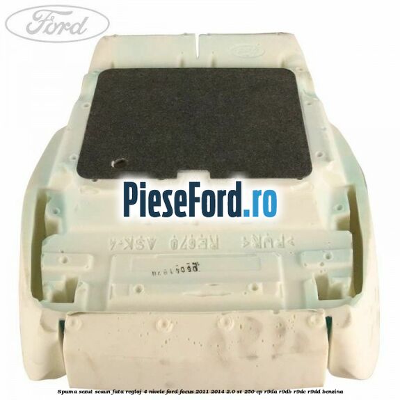 Spuma sezut scaun fata reglaj 4 nivele Ford Focus 2011-2014 2.0 ST 250 cp R9DA, R9DB, R9DC, R9DD benzina