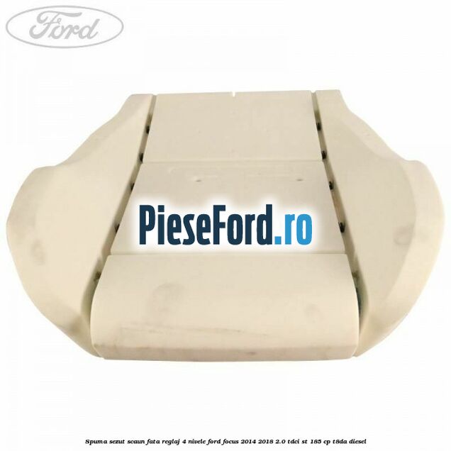 Spuma sezut scaun fata reglaj 4 nivele Ford Focus 2014-2018 2.0 TDCi ST 185 cp T8DA diesel