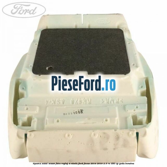 Spuma sezut scaun fata reglaj 4 nivele Ford Focus 2014-2018 2.3 RS 350 cp YVDA benzina