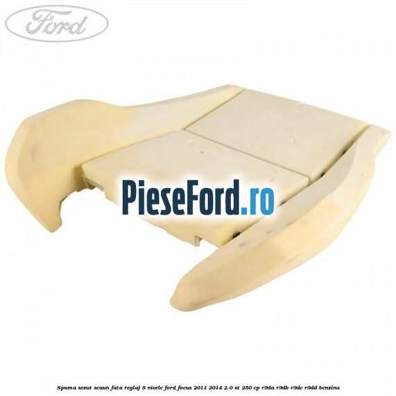 Spuma sezut scaun fata reglaj 8 nivele Ford Focus 2011-2014 2.0 ST 250 cp Spuma sezut scaun fata reglaj 8 nivele Ford Focus 2011-2014 2.0 ST 250 cp R9DA, R9DB, R9DC, R9DD benzina