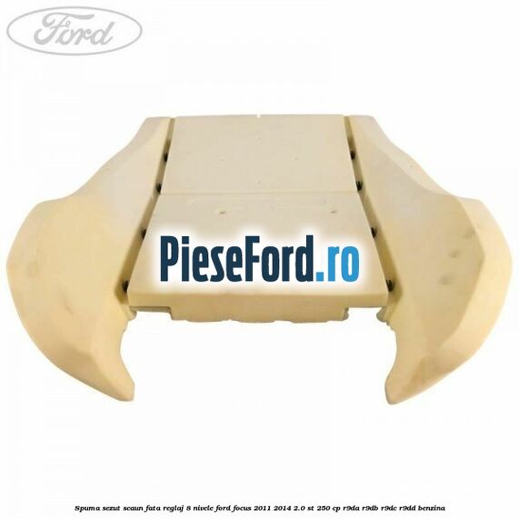 Spuma sezut scaun fata reglaj 8 nivele Ford Focus 2011-2014 2.0 ST 250 cp Spuma sezut scaun fata reglaj 8 nivele Ford Focus 2011-2014 2.0 ST 250 cp R9DA, R9DB, R9DC, R9DD benzina