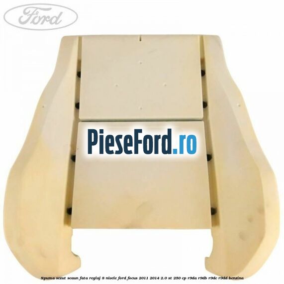 Spuma sezut scaun fata reglaj 8 nivele Ford Focus 2011-2014 2.0 ST 250 cp Spuma sezut scaun fata reglaj 8 nivele Ford Focus 2011-2014 2.0 ST 250 cp R9DA, R9DB, R9DC, R9DD benzina