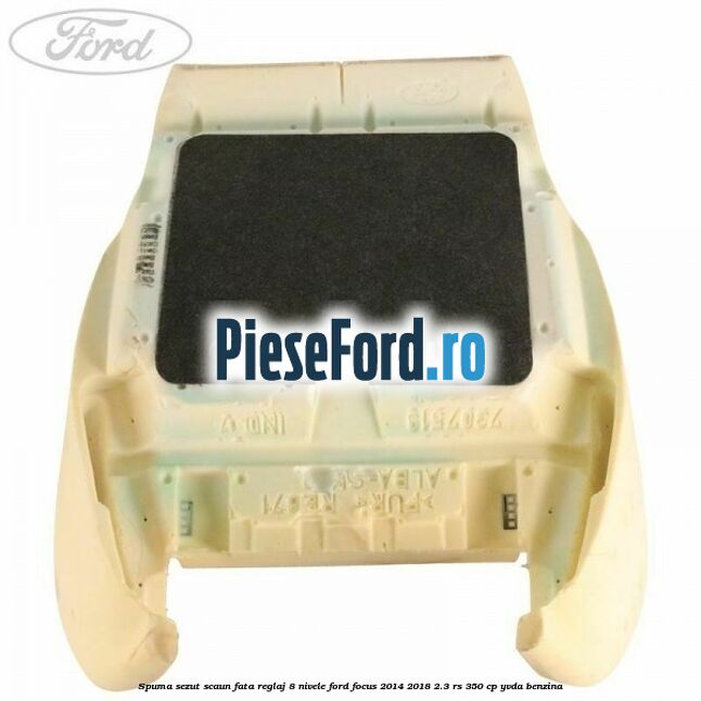 Spuma sezut scaun fata reglaj 8 nivele Ford Focus 2014-2018 2.3 RS 350 cp Spuma sezut scaun fata reglaj 8 nivele Ford Focus 2014-2018 2.3 RS 350 cp YVDA benzina