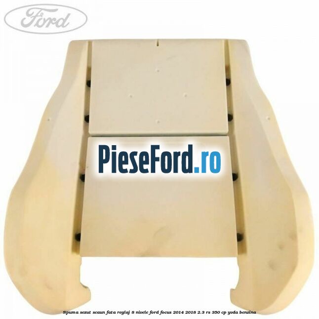 Spuma sezut scaun fata reglaj 8 nivele Ford Focus 2014-2018 2.3 RS 350 cp Spuma sezut scaun fata reglaj 8 nivele Ford Focus 2014-2018 2.3 RS 350 cp YVDA benzina