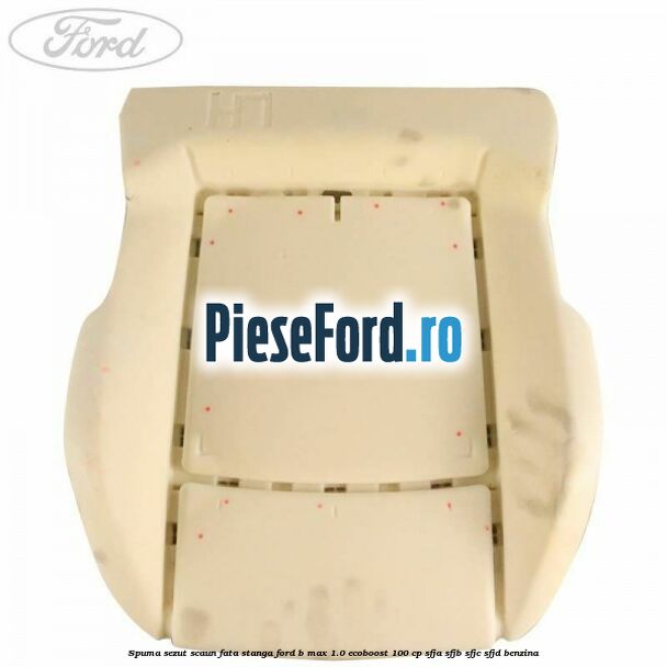 Spuma sezut scaun fata stanga Ford B-Max 1.0 EcoBoost 100 cp Spuma sezut scaun fata stanga Ford B-Max 1.0 EcoBoost 100 cp SFJA, SFJB, SFJC, SFJD benzina