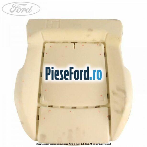 Spuma sezut scaun fata stanga Ford B-Max 1.5 TDCi 95 cp XVJA, XVJC diesel