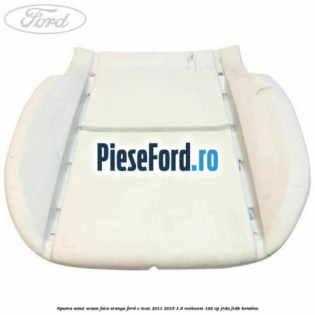 Spuma sezut scaun fata stanga Ford C-Max 2011-2015 1.6 EcoBoost 182 cp Spuma sezut scaun fata stanga Ford C-Max 2011-2015 1.6 EcoBoost 182 cp JTDA, JTDB benzina