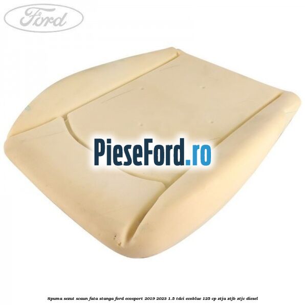 Spuma sezut scaun fata stanga Ford EcoSport 2019-2023 1.5 TDCi EcoBlue 125 cp ZTJA, ZTJB, ZTJC diesel
