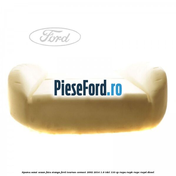 Spuma sezut scaun fata stanga Ford Tourneo Connect 2002-2014 1.8 TDCi 110 cp Spuma sezut scaun fata stanga Ford Tourneo Connect 2002-2014 1.8 TDCi 110 cp RWPA, RWPB, RWPC, RWPD diesel
