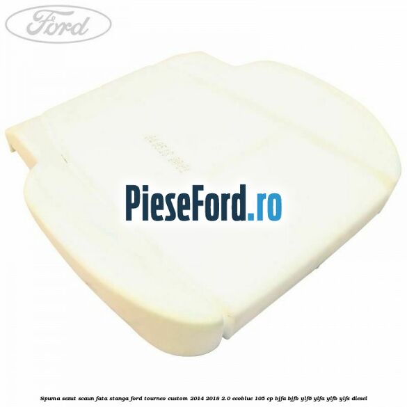 Spuma sezut scaun fata stanga Ford Tourneo Custom 2014-2018 2.0 EcoBlue 105 cp BJFA, BJFB, YLF6, YLFA, YLFB, YLFS diesel