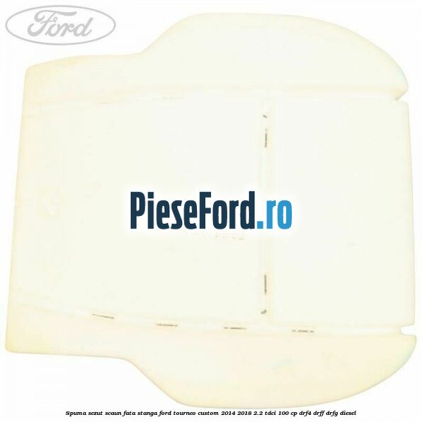 Spuma sezut scaun fata stanga Ford Tourneo Custom 2014-2018 2.2 TDCi 100 cp DRF4, DRFF, DRFG diesel