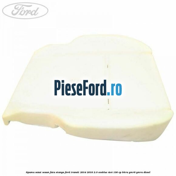 Spuma sezut scaun fata stanga Ford Transit 2014-2018 2.0 EcoBlue 4x4 130 cp BKRA, YMR6, YMRA diesel