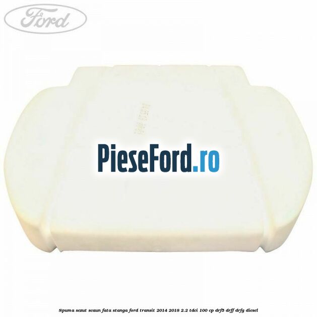 Spuma sezut scaun fata stanga Ford Transit 2014-2018 2.2 TDCi 100 cp DRF5, DRFF, DRFG diesel