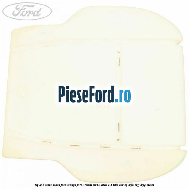 Spuma sezut scaun fata stanga Ford Transit 2014-2018 2.2 TDCi 100 cp DRF5, DRFF, DRFG diesel