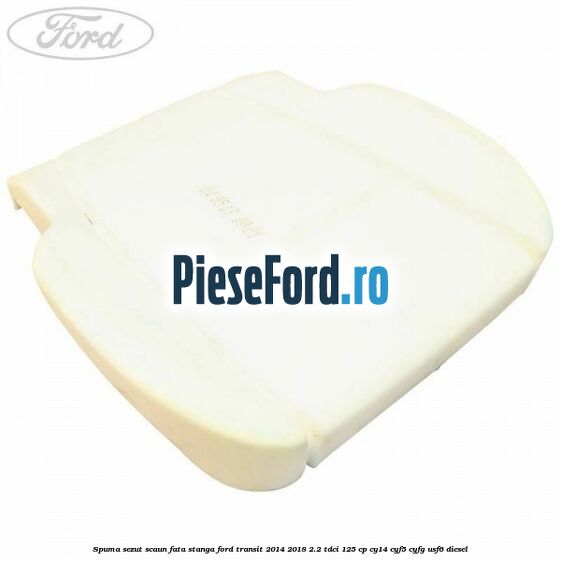 Spuma sezut scaun fata stanga Ford Transit 2014-2018 2.2 TDCi 125 cp CY14, CYF5, CYFG, USF6 diesel
