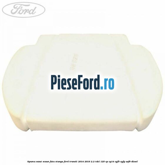 Spuma sezut scaun fata stanga Ford Transit 2014-2018 2.2 TDCi 125 cp CY14, CYF5, CYFG, USF6 diesel