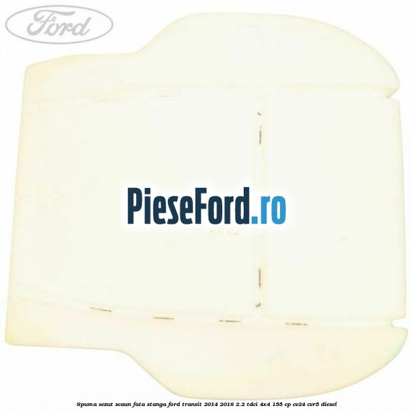 Spuma sezut scaun fata stanga Ford Transit 2014-2018 2.2 TDCi 4x4 155 cp Spuma sezut scaun fata stanga Ford Transit 2014-2018 2.2 TDCi 4x4 155 cp CV24, CVR5 diesel