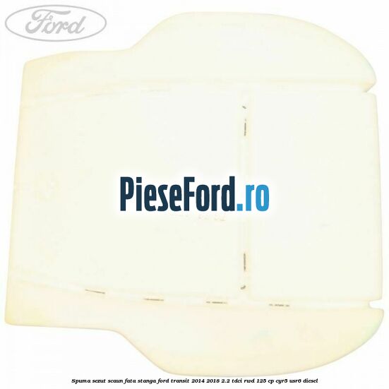 Spuma sezut scaun fata stanga Ford Transit 2014-2018 2.2 TDCi RWD 125 cp CYR5, USR6 diesel