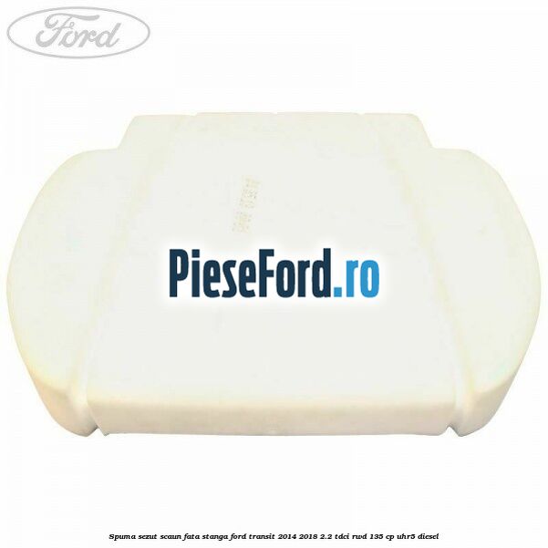 Spuma sezut scaun fata stanga Ford Transit 2014-2018 2.2 TDCi RWD 135 cp Spuma sezut scaun fata stanga Ford Transit 2014-2018 2.2 TDCi RWD 135 cp UHR5 diesel