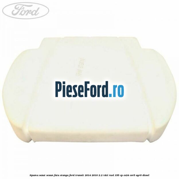 Spuma sezut scaun fata stanga Ford Transit 2014-2018 2.2 TDCi RWD 155 cp Spuma sezut scaun fata stanga Ford Transit 2014-2018 2.2 TDCi RWD 155 cp CV24, CVR5, UYR6 diesel