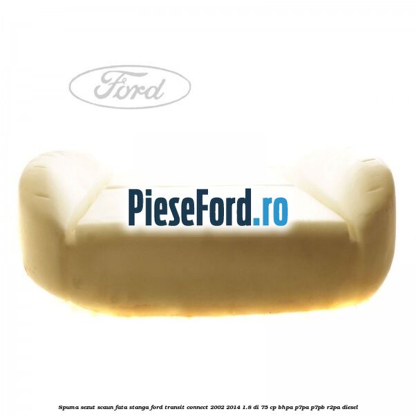 Spuma sezut scaun fata stanga Ford Transit Connect 2002-2014 1.8 Di 75 cp BHPA, P7PA, P7PB, R2PA diesel