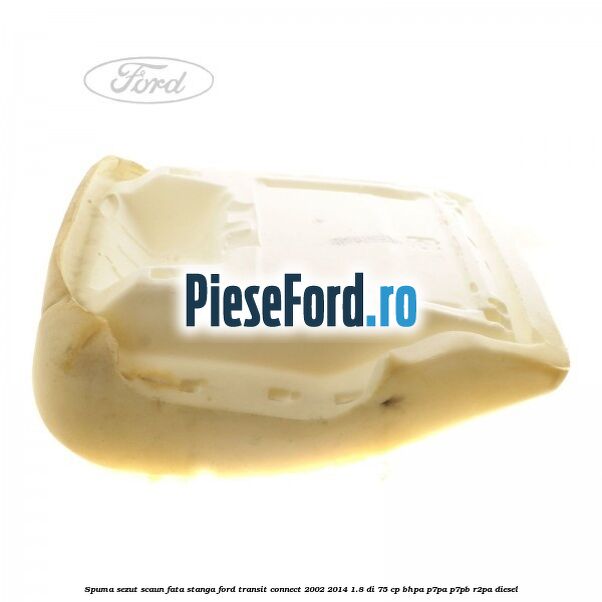 Spuma sezut scaun fata stanga Ford Transit Connect 2002-2014 1.8 Di 75 cp BHPA, P7PA, P7PB, R2PA diesel