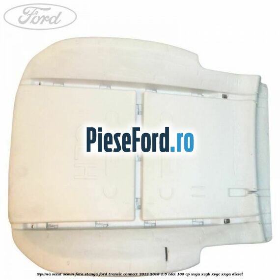 Spuma sezut scaun fata stanga Ford Transit Connect 2013-2018 1.5 TDCi 100 cp Spuma sezut scaun fata stanga Ford Transit Connect 2013-2018 1.5 TDCi 100 cp XVGA, XVGB, XVGC, XXGA diesel