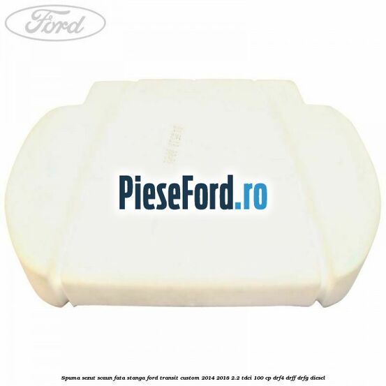 Spuma sezut scaun fata stanga Ford Transit Custom 2014-2018 2.2 TDCi 100 cp DRF4, DRFF, DRFG diesel