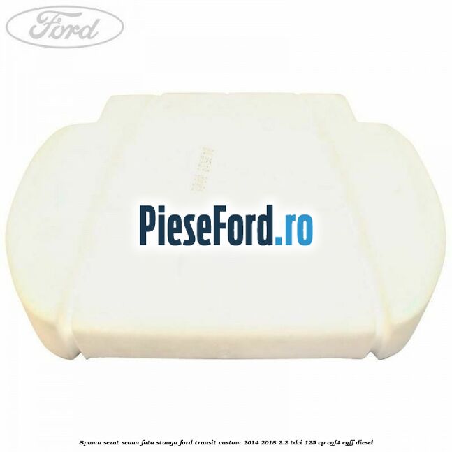 Spuma sezut scaun fata stanga Ford Transit Custom 2014-2018 2.2 TDCi 125 cp CYF4, CYFF diesel