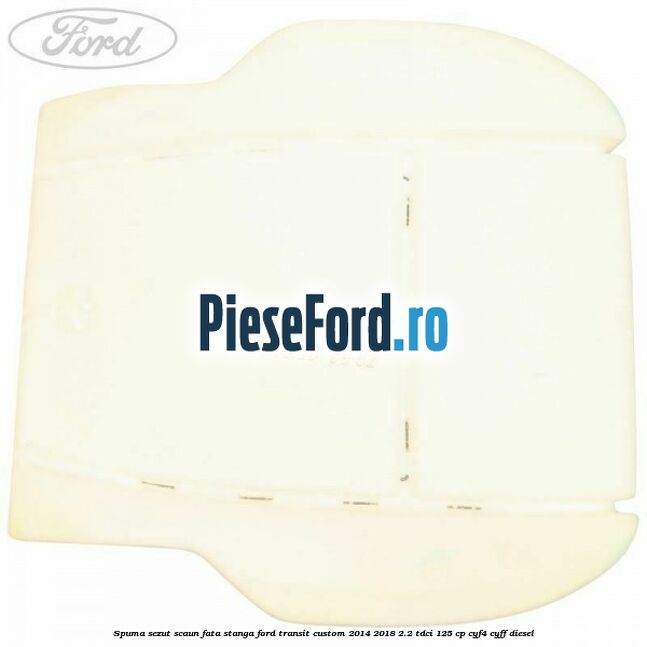 Spuma sezut scaun fata stanga Ford Transit Custom 2014-2018 2.2 TDCi 125 cp CYF4, CYFF diesel