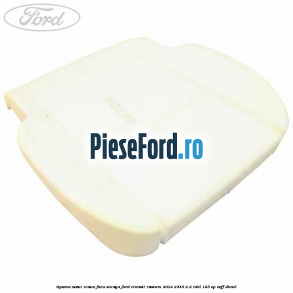 Spuma sezut scaun fata stanga Ford Transit Custom 2014-2018 2.2 TDCi 155 cp CVFF diesel
