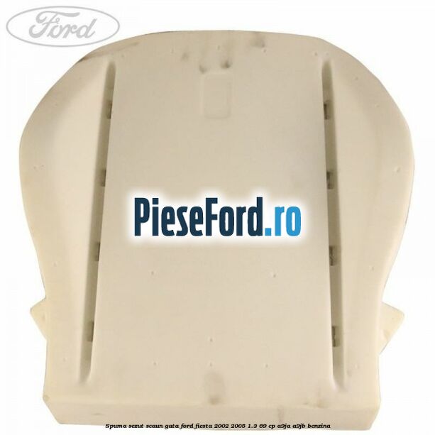 Spuma sezut scaun gata Ford Fiesta 2002-2005 1.3 69 cp Spuma sezut scaun gata Ford Fiesta 2002-2005 1.3 69 cp A9JA, A9JB benzina