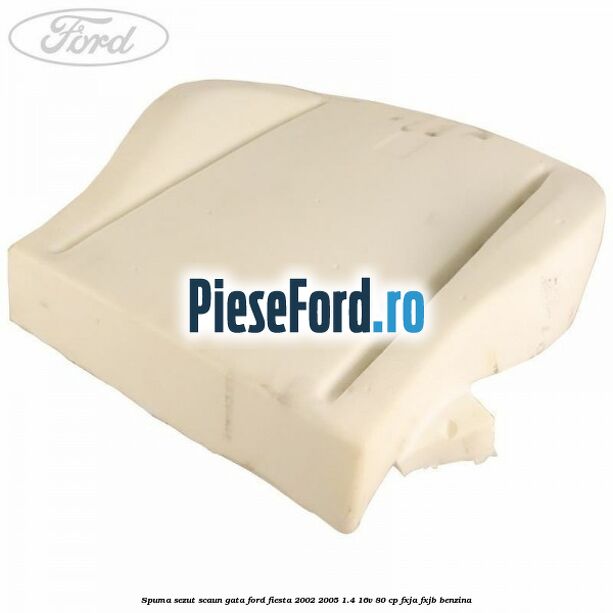 Spuma sezut scaun gata Ford Fiesta 2002-2005 1.4 16V 80 cp FXJA, FXJB benzina