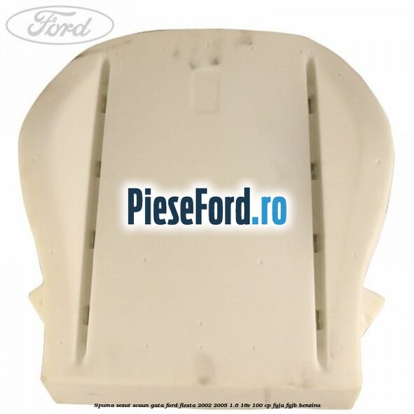 Spuma sezut scaun gata Ford Fiesta 2002-2005 1.6 16V 100 cp FYJA, FYJB benzina