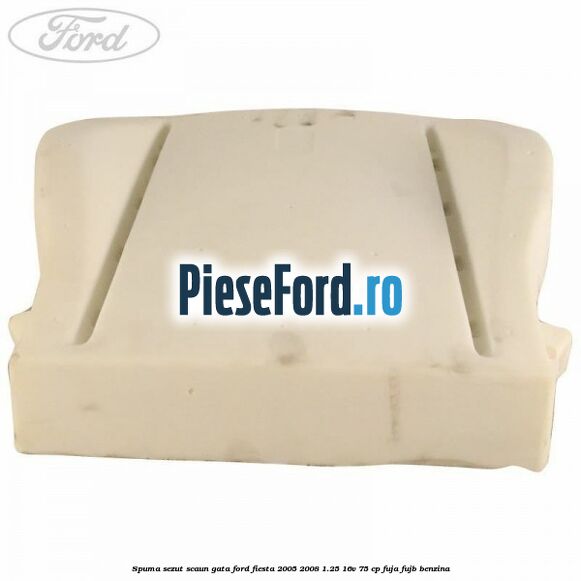 Spuma sezut scaun gata Ford Fiesta 2005-2008 1.25 16V 75 cp FUJA, FUJB benzina