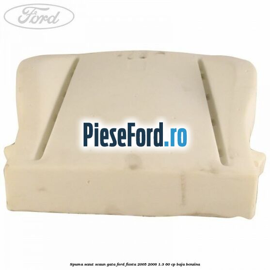 Spuma sezut scaun gata Ford Fiesta 2005-2008 1.3 60 cp BAJA benzina