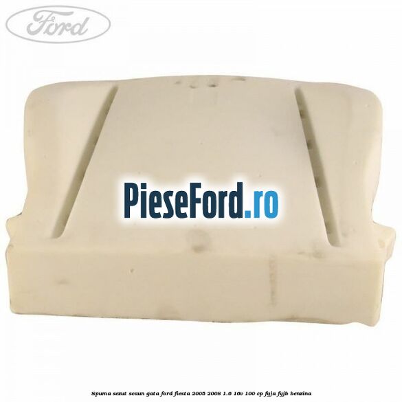 Spuma sezut scaun gata Ford Fiesta 2005-2008 1.6 16V 100 cp FYJA, FYJB benzina