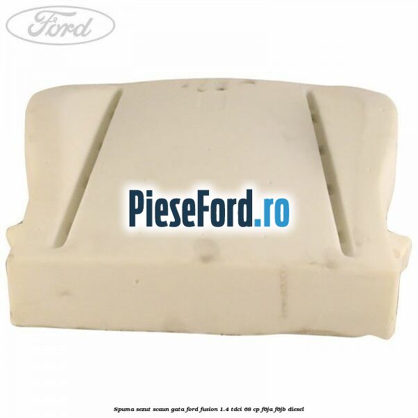 Spuma sezut scaun gata Ford Fusion 1.4 TDCi 68 cp F6JA, F6JB diesel