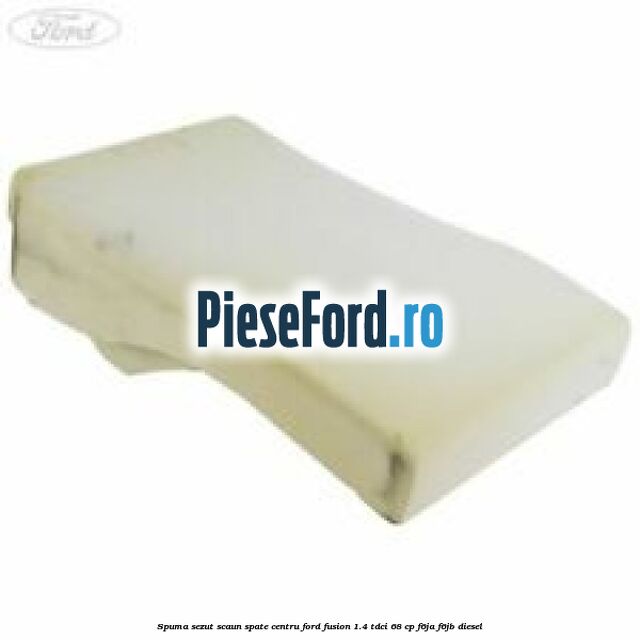 Spuma sezut scaun spate centru Ford Fusion 1.4 TDCi 68 cp F6JA, F6JB diesel