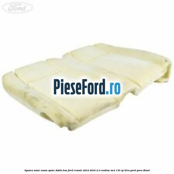 Spuma sezut scaun spate dublu BUS Ford Transit 2014-2018 2.0 EcoBlue 4x4 170 cp BLRA, YNR6, YNRA diesel