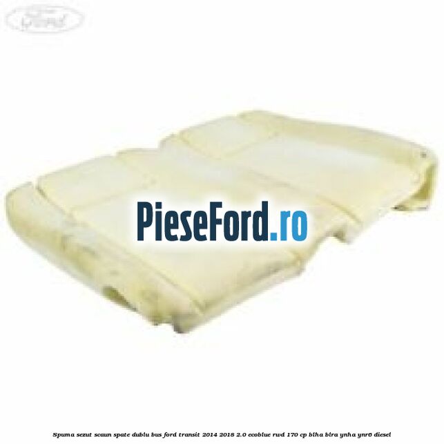 Spuma sezut scaun spate dublu BUS Ford Transit 2014-2018 2.0 EcoBlue RWD 170 cp BLHA, BLRA, YNHA, YNR6 diesel