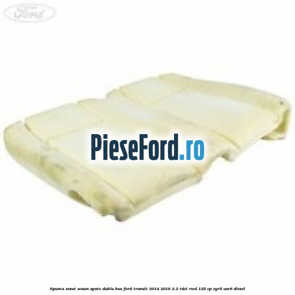 Spuma sezut scaun spate dublu BUS Ford Transit 2014-2018 2.2 TDCi RWD 125 cp CYR5, USR6 diesel