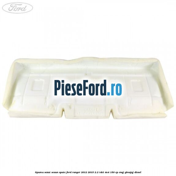 Spuma sezut scaun spate Ford Ranger 2012-2015 2.2 TDCi 4x4 150 cp Spuma sezut scaun spate Ford Ranger 2012-2015 2.2 TDCi 4x4 150 cp ENQJ, GBVAJQJ diesel
