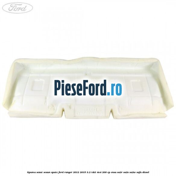 Spuma sezut scaun spate Ford Ranger 2012-2015 3.2 TDCi 4x4 200 cp Spuma sezut scaun spate Ford Ranger 2012-2015 3.2 TDCi 4x4 200 cp ENSA, SA2R, SA2S, SA2W, SAFA diesel